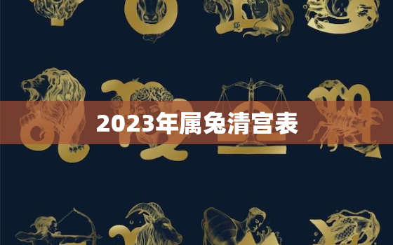 2023年属兔清宫表，2023年属什么兔