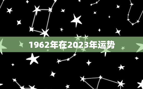 1962年在2023年运势，1962年生人2020年运势