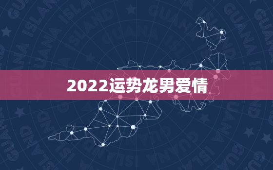2022运势龙男爱情