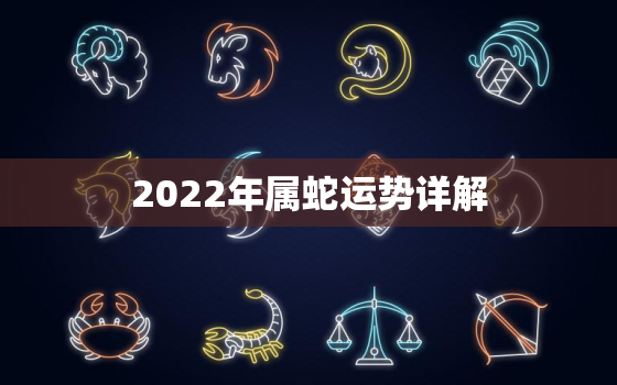 2022年属蛇运势详解，属蛇明年运势2022
