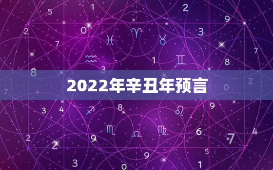 2022年辛丑年预言，世界大预言家2021年十大预言中国辛丑年哪些大事