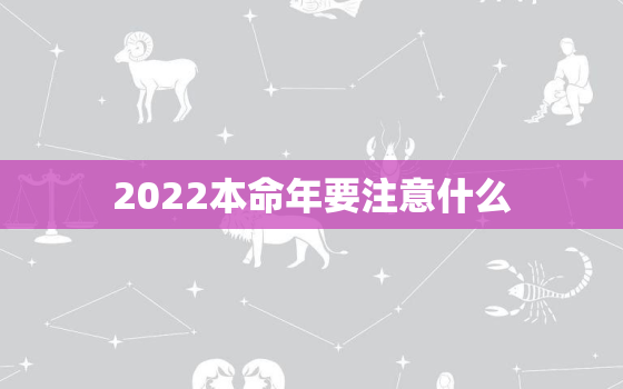 2022本命年要注意什么，2022年本命年多大