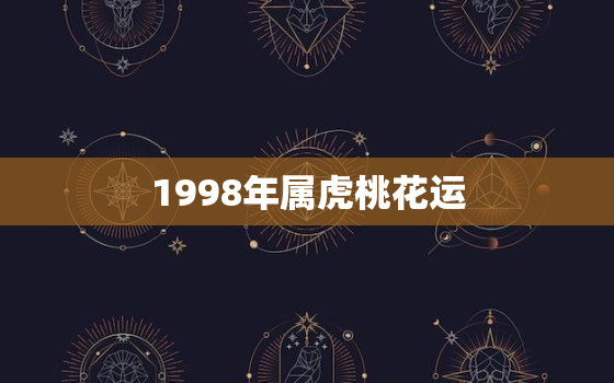 1998年属虎桃花运，98年虎感情命运