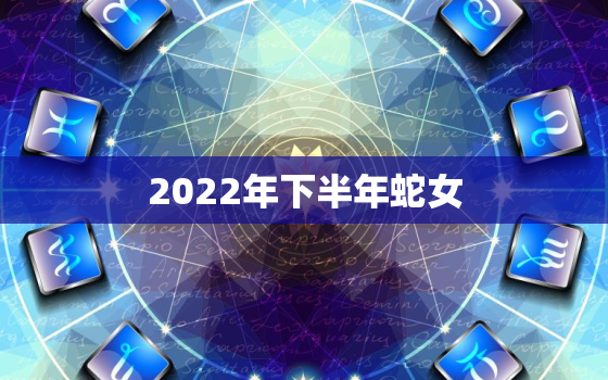 2022年下半年蛇女，2022年属蛇女全年运势最新
