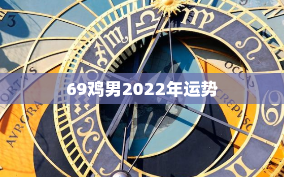 69鸡男2022年运势，69年鸡女2023年每月运势