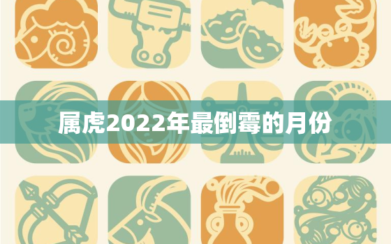 属虎2022年最倒霉的月份，2022年属虎几月生人命运更好