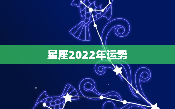 星座2022年运势，最新2022年星座运势