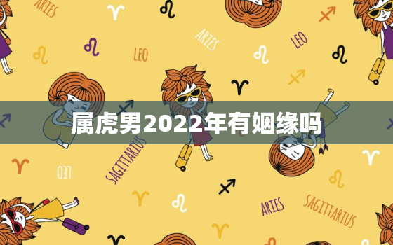 属虎男2022年有姻缘吗，2020年属虎男姻缘