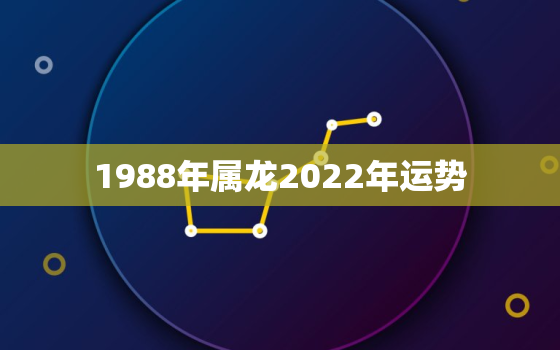 1988年属龙2022年运势，1988年属龙的命运2022