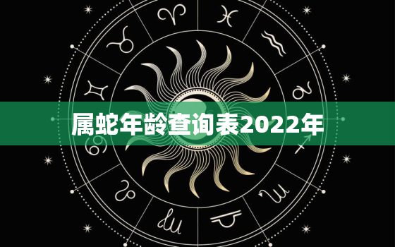 属蛇年龄查询表2022年，2020年属蛇年龄查询对照表