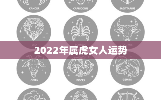 2022年属虎女人运势，2022属虎的运势及运程