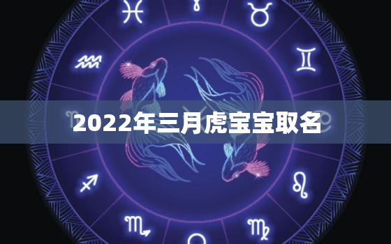 2022年三月虎宝宝取名，2022年正月的虎宝宝