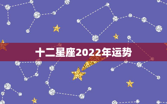 十二星座2022年运势，12生肖运势2022年运势详解势详解