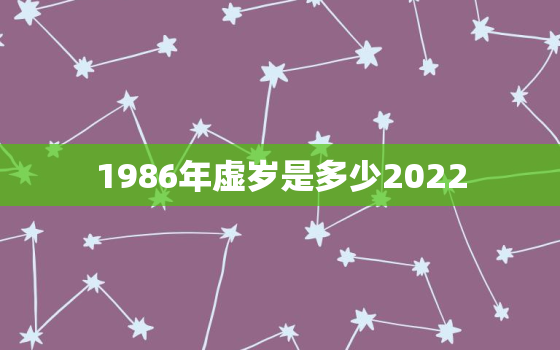 1986年虚岁是多少2022，1986年虚岁是多少2020