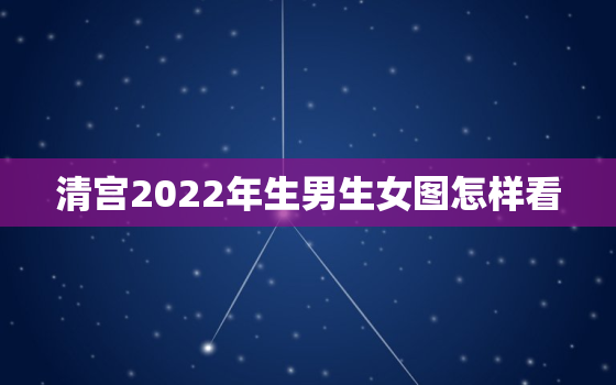 清宫2022年生男生女图怎样看，2020生男生女清宫图表最准确版2021
