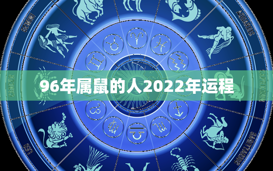 96年属鼠的人2022年运程，1996年出生属鼠2022年运势