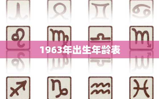 1963年出生年龄表，1963年出生多大岁数