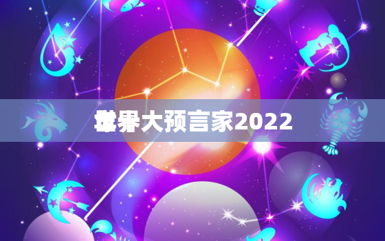 世界大预言家2022
年十大预言