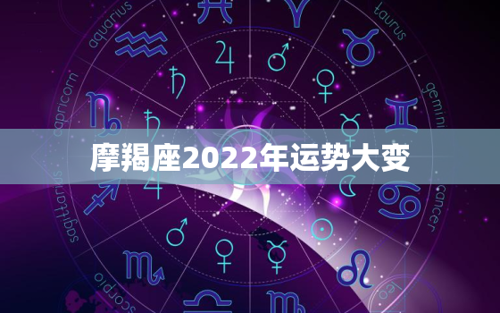 摩羯座2022年运势大变，2022年摩羯座运势详解