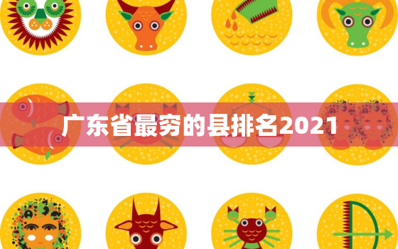 广东省最穷的县排名2021 广东省2021年高考选科要求