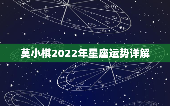 莫小棋2022年星座运势详解，莫小棋星座预测