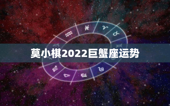 莫小棋2022巨蟹座运势，莫小棋2022 年星座预测