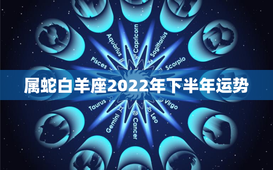 属蛇白羊座2022年下半年运势，2023年属蛇人的全年运势