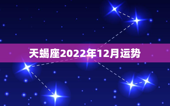 天蝎座2022年12月运势，测测2022年天蝎座会发生什么