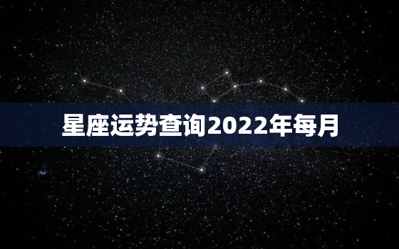 星座运势查询2022年每月，2022运势生肖运势详解