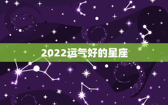 2022运气好的星座，2022 年运势好的星座