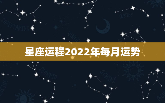 星座运程2022年每月运势，2022 年运势12星座运势详解