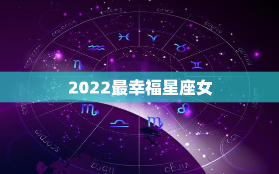 2022最幸福星座女，2022年星座运势完整版