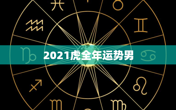 2021虎全年运势男，属虎人2021年全年运势详解