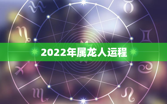 2022年属龙人运程，属龙76年未来十年大运