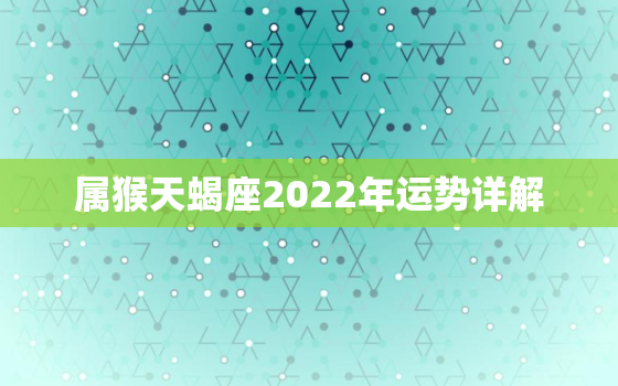 属猴天蝎座2022年运势详解，天蝎座2022年全年运势和运程