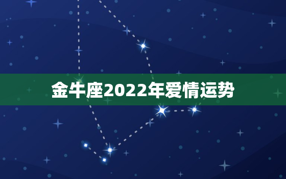 金牛座2022年爱情运势，2022年运势更好的星座