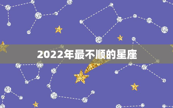 2022年最不顺的星座，2022年哪些人运气不好