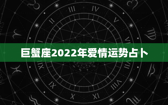 巨蟹座2022年爱情运势占卜，2022年巨蟹座