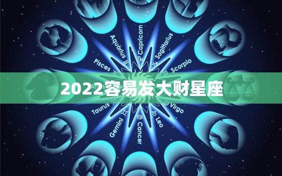 2022容易发大财星座，2022 年发大财生肖
