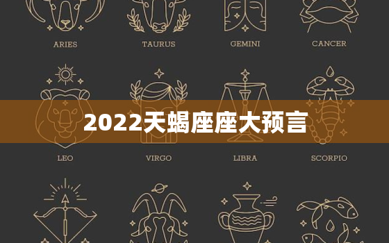 2022天蝎座座大预言，2022 天蝎座爱情运势