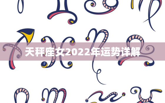 天秤座女2022年运势详解，属龙天秤座女2022 年运势