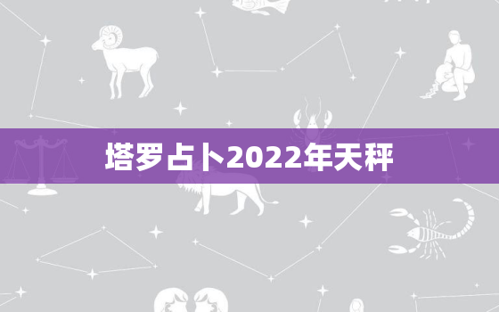 塔罗占卜2022年天秤，塔罗牌占卜天秤座2022 年桃花