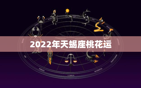 2022年天蝎座桃花运，2022天蝎座学业运程