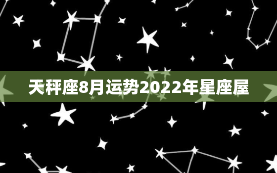 天秤座8月运势2022年星座屋，天秤座未来十年运势