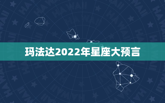 玛法达2022年星座大预言，2022年星座运势完整版
