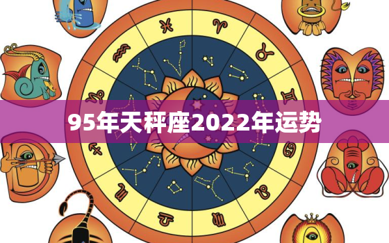 95年天秤座2022年运势，2025年天秤座全年运势