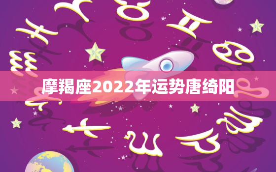 摩羯座2022年运势唐绮阳，摩羯座2022 年运势详解