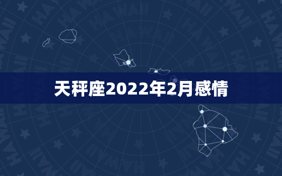 天秤座2022年2月感情，属蛇天平座2022年运势