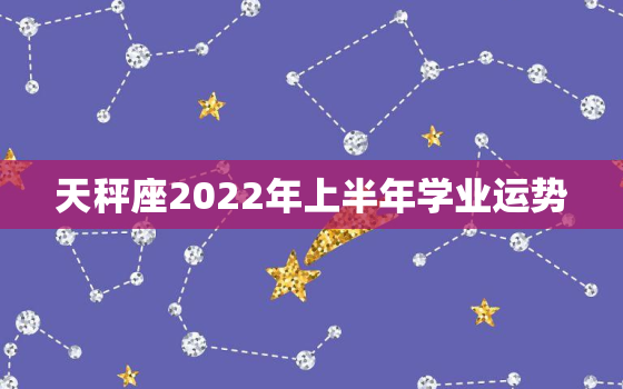 天秤座2022年上半年学业运势，2022年天秤座整体运势唐立淇