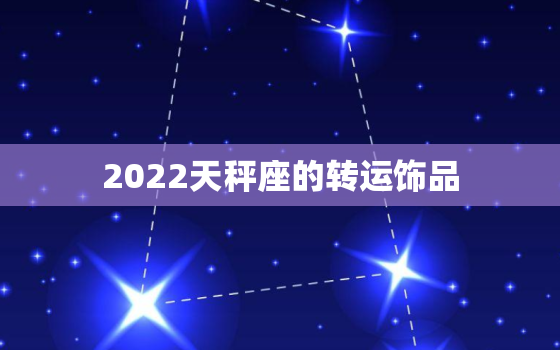 2022天秤座的转运饰品，2022 年天秤座运势